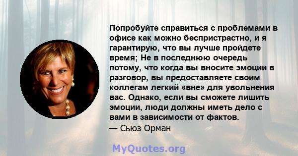 Попробуйте справиться с проблемами в офисе как можно беспристрастно, и я гарантирую, что вы лучше пройдете время; Не в последнюю очередь потому, что когда вы вносите эмоции в разговор, вы предоставляете своим коллегам