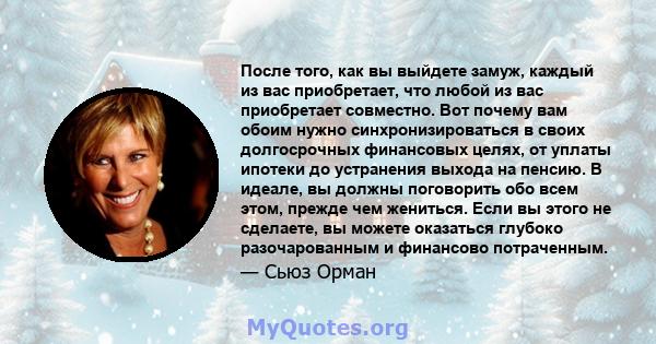 После того, как вы выйдете замуж, каждый из вас приобретает, что любой из вас приобретает совместно. Вот почему вам обоим нужно синхронизироваться в своих долгосрочных финансовых целях, от уплаты ипотеки до устранения