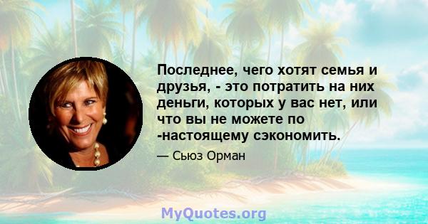 Последнее, чего хотят семья и друзья, - это потратить на них деньги, которых у вас нет, или что вы не можете по -настоящему сэкономить.