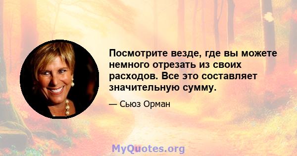 Посмотрите везде, где вы можете немного отрезать из своих расходов. Все это составляет значительную сумму.