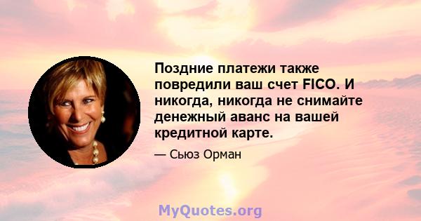 Поздние платежи также повредили ваш счет FICO. И никогда, никогда не снимайте денежный аванс на вашей кредитной карте.