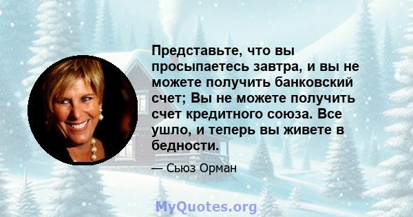 Представьте, что вы просыпаетесь завтра, и вы не можете получить банковский счет; Вы не можете получить счет кредитного союза. Все ушло, и теперь вы живете в бедности.