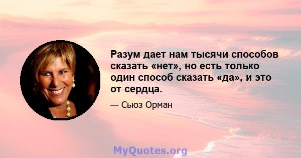 Разум дает нам тысячи способов сказать «нет», но есть только один способ сказать «да», и это от сердца.