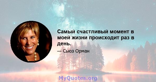 Самый счастливый момент в моей жизни происходит раз в день.