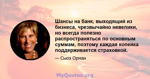 Шансы на банк, выходящий из бизнеса, чрезвычайно невелики, но всегда полезно распространяться по основным суммам, поэтому каждая копейка поддерживается страховкой.