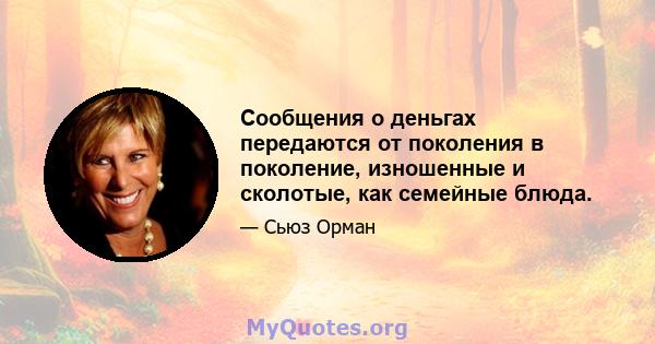 Сообщения о деньгах передаются от поколения в поколение, изношенные и сколотые, как семейные блюда.