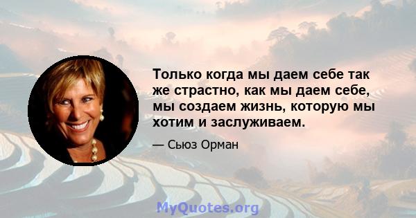 Только когда мы даем себе так же страстно, как мы даем себе, мы создаем жизнь, которую мы хотим и заслуживаем.