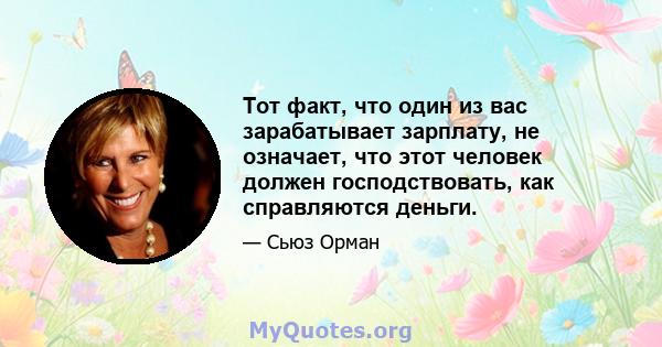 Тот факт, что один из вас зарабатывает зарплату, не означает, что этот человек должен господствовать, как справляются деньги.