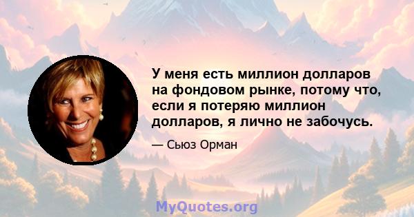 У меня есть миллион долларов на фондовом рынке, потому что, если я потеряю миллион долларов, я лично не забочусь.