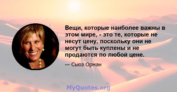 Вещи, которые наиболее важны в этом мире, - это те, которые не несут цену, поскольку они не могут быть куплены и не продаются по любой цене.