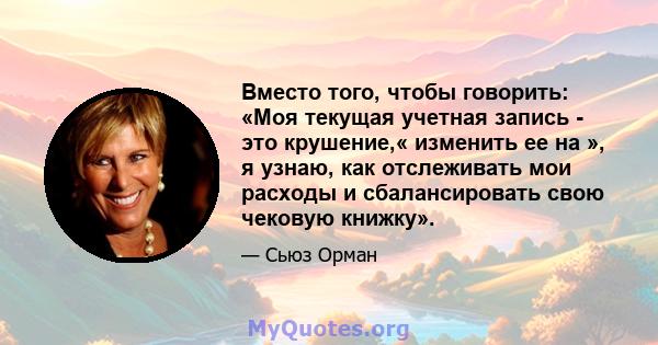 Вместо того, чтобы говорить: «Моя текущая учетная запись - это крушение,« изменить ее на », я узнаю, как отслеживать мои расходы и сбалансировать свою чековую книжку».