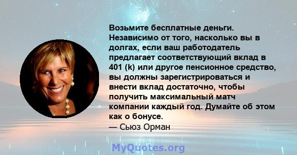 Возьмите бесплатные деньги. Независимо от того, насколько вы в долгах, если ваш работодатель предлагает соответствующий вклад в 401 (k) или другое пенсионное средство, вы должны зарегистрироваться и внести вклад