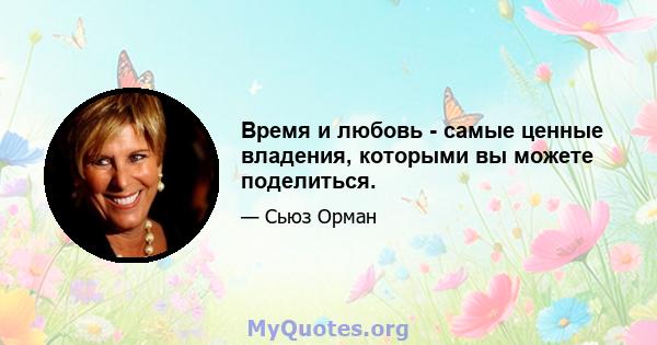 Время и любовь - самые ценные владения, которыми вы можете поделиться.