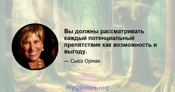 Вы должны рассматривать каждый потенциальный препятствие как возможность и выгоду.