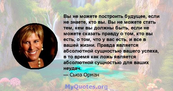 Вы не можете построить будущее, если не знаете, кто вы. Вы не можете стать тем, кем вы должны быть, если не можете сказать правду о том, кто вы есть, о том, что у вас есть, и все в вашей жизни. Правда является