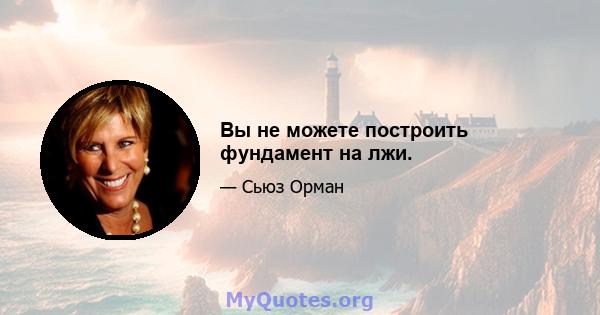 Вы не можете построить фундамент на лжи.