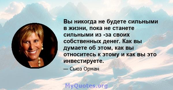 Вы никогда не будете сильными в жизни, пока не станете сильными из -за своих собственных денег. Как вы думаете об этом, как вы относитесь к этому и как вы это инвестируете.