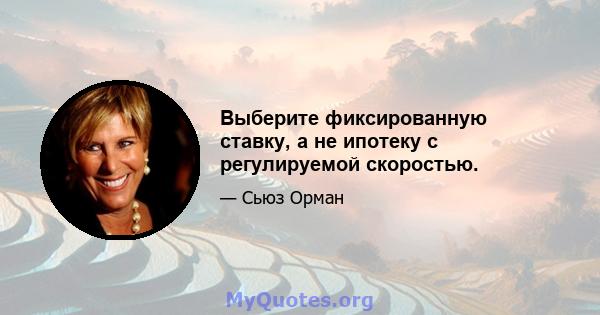 Выберите фиксированную ставку, а не ипотеку с регулируемой скоростью.