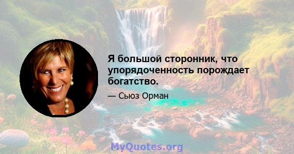 Я большой сторонник, что упорядоченность порождает богатство.