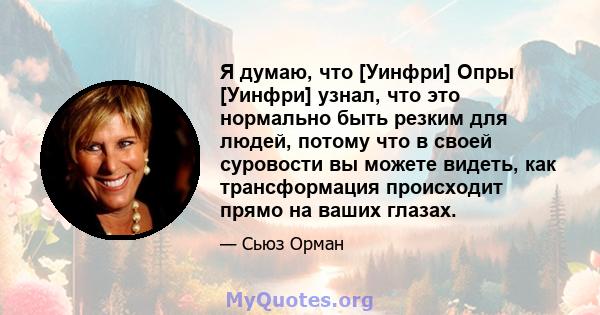 Я думаю, что [Уинфри] Опры [Уинфри] узнал, что это нормально быть резким для людей, потому что в своей суровости вы можете видеть, как трансформация происходит прямо на ваших глазах.