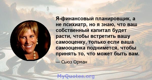 Я-финансовый планировщик, а не психиатр, но я знаю, что ваш собственный капитал будет расти, чтобы встретить вашу самооценку, только если ваша самооценка поднимется, чтобы принять то, что может быть вам.