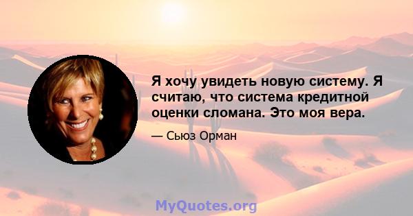 Я хочу увидеть новую систему. Я считаю, что система кредитной оценки сломана. Это моя вера.