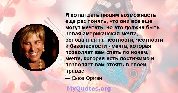 Я хотел дать людям возможность еще раз понять, что они все еще могут мечтать, но это должна быть новая американская мечта, основанная на честности, честности и безопасности - мечта, которая позволяет вам спать по ночам, 