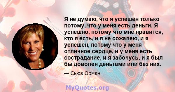 Я не думаю, что я успешен только потому, что у меня есть деньги. Я успешно, потому что мне нравится, кто я есть, и я не сожалею, и я успешен, потому что у меня отличное сердце, и у меня есть сострадание, и я забочусь, и 