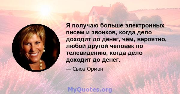 Я получаю больше электронных писем и звонков, когда дело доходит до денег, чем, вероятно, любой другой человек по телевидению, когда дело доходит до денег.