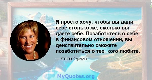 Я просто хочу, чтобы вы дали себе столько же, сколько вы даете себе. Позаботьтесь о себе в финансовом отношении, вы действительно сможете позаботиться о тех, кого любите.