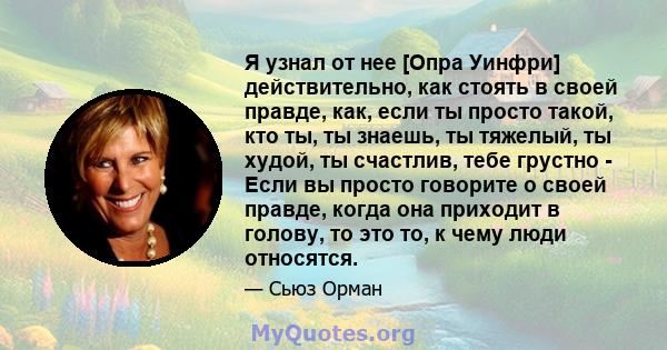 Я узнал от нее [Опра Уинфри] действительно, как стоять в своей правде, как, если ты просто такой, кто ты, ты знаешь, ты тяжелый, ты худой, ты счастлив, тебе грустно - Если вы просто говорите о своей правде, когда она