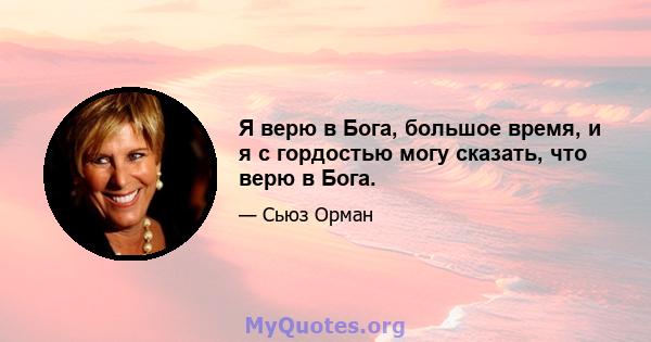 Я верю в Бога, большое время, и я с гордостью могу сказать, что верю в Бога.