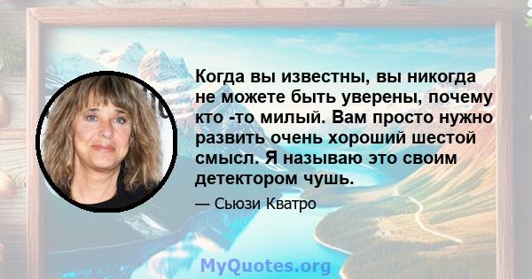 Когда вы известны, вы никогда не можете быть уверены, почему кто -то милый. Вам просто нужно развить очень хороший шестой смысл. Я называю это своим детектором чушь.