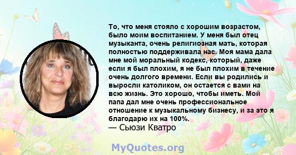 То, что меня стояло с хорошим возрастом, было моим воспитанием. У меня был отец музыканта, очень религиозная мать, которая полностью поддерживала нас. Моя мама дала мне мой моральный кодекс, который, даже если я был