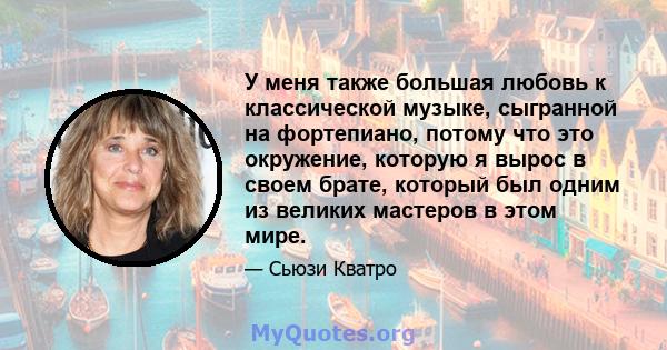 У меня также большая любовь к классической музыке, сыгранной на фортепиано, потому что это окружение, которую я вырос в своем брате, который был одним из великих мастеров в этом мире.