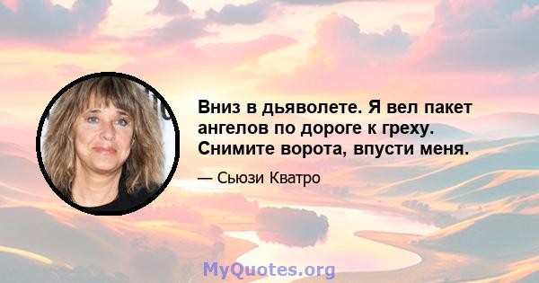 Вниз в дьяволете. Я вел пакет ангелов по дороге к греху. Снимите ворота, впусти меня.