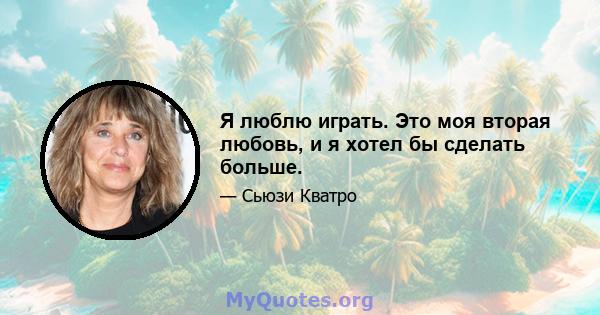 Я люблю играть. Это моя вторая любовь, и я хотел бы сделать больше.