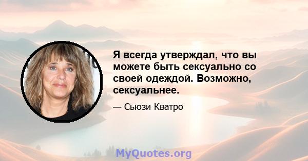 Я всегда утверждал, что вы можете быть сексуально со своей одеждой. Возможно, сексуальнее.