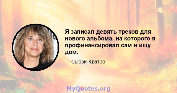 Я записал девять треков для нового альбома, на которого я профинансировал сам и ищу дом.