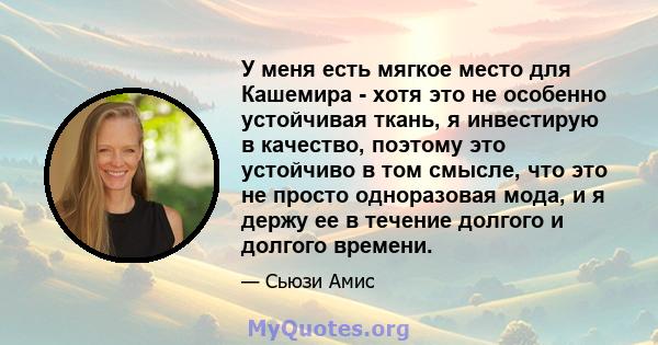 У меня есть мягкое место для Кашемира - хотя это не особенно устойчивая ткань, я инвестирую в качество, поэтому это устойчиво в том смысле, что это не просто одноразовая мода, и я держу ее в течение долгого и долгого