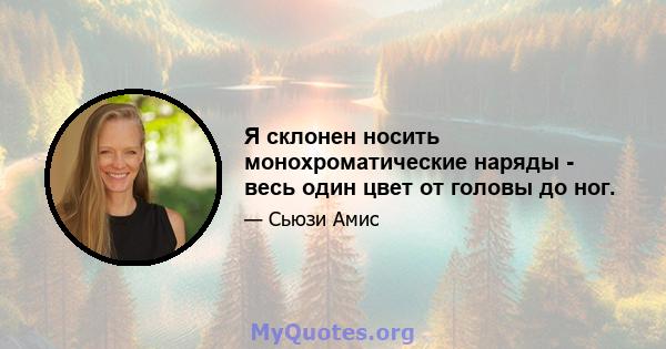 Я склонен носить монохроматические наряды - весь один цвет от головы до ног.