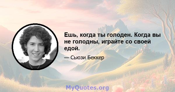 Ешь, когда ты голоден. Когда вы не голодны, играйте со своей едой.