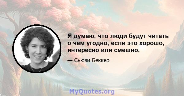 Я думаю, что люди будут читать о чем угодно, если это хорошо, интересно или смешно.