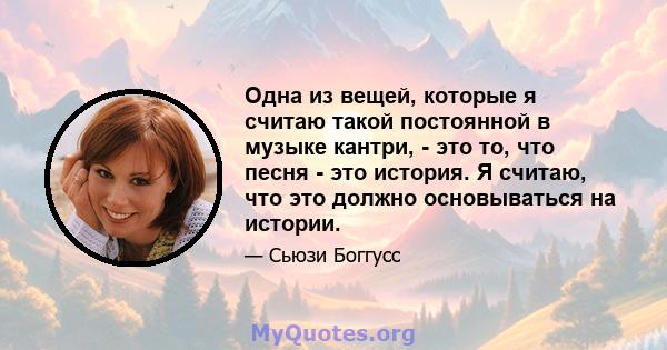 Одна из вещей, которые я считаю такой постоянной в музыке кантри, - это то, что песня - это история. Я считаю, что это должно основываться на истории.