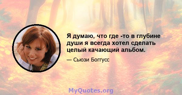 Я думаю, что где -то в глубине души я всегда хотел сделать целый качающий альбом.