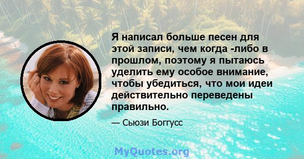 Я написал больше песен для этой записи, чем когда -либо в прошлом, поэтому я пытаюсь уделить ему особое внимание, чтобы убедиться, что мои идеи действительно переведены правильно.