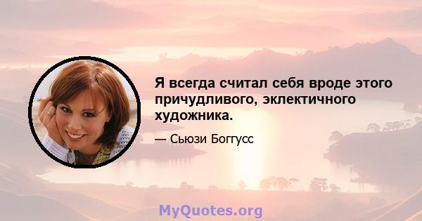 Я всегда считал себя вроде этого причудливого, эклектичного художника.