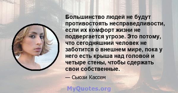 Большинство людей не будут противостоять несправедливости, если их комфорт жизни не подвергается угрозе. Это потому, что сегодняшний человек не заботится о внешнем мире, пока у него есть крыша над головой и четыре