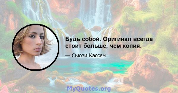 Будь собой. Оригинал всегда стоит больше, чем копия.