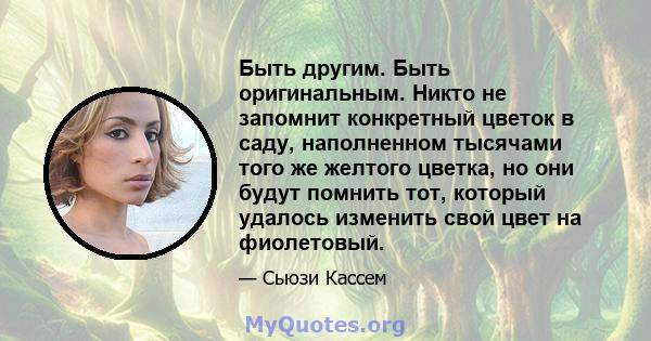 Быть другим. Быть оригинальным. Никто не запомнит конкретный цветок в саду, наполненном тысячами того же желтого цветка, но они будут помнить тот, который удалось изменить свой цвет на фиолетовый.